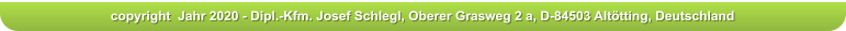 copyright  Jahr 2020 - Dipl.-Kfm. Josef Schlegl, Oberer Grasweg 2 a, D-84503 Altötting, Deutschland